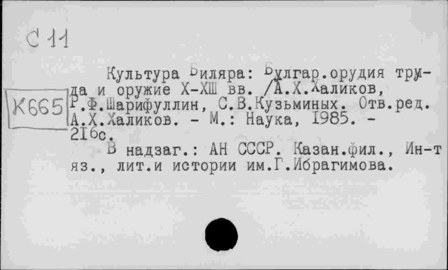 ﻿KGG5
Культура биляра: °хлгар.орудия труда и оружие Х-ХШ вв. /А.Х.Ааликов, P.t.Шарифуллин, С.В.Кузьминых. Отв.рец. А.Х.Халиков. - М.: Наука, 1985. -216с.
В надзаг.: АН СССР. Казан.фил., Ин-т яз., лит.и истории им.Г.Ибрагимова.